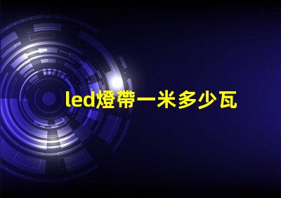 led燈帶一米多少瓦 led燈都有多少瓦的